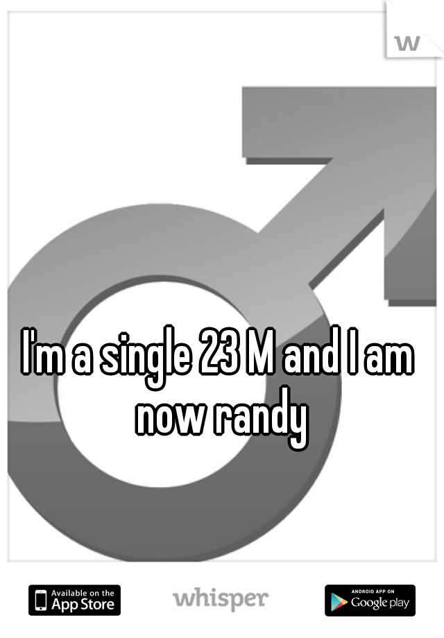 I'm a single 23 M and I am now randy