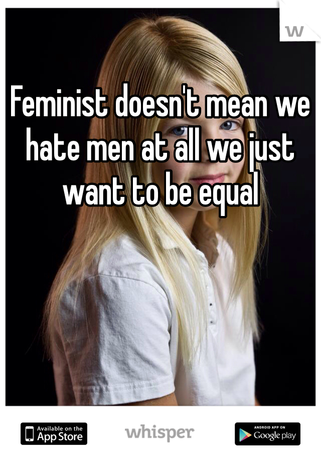 Feminist doesn't mean we hate men at all we just want to be equal 