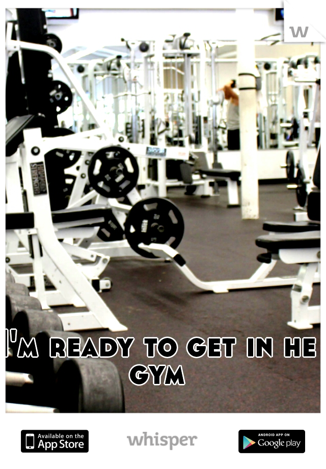 I'm ready to get in he gym 