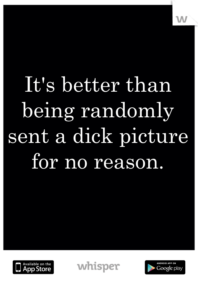 It's better than being randomly sent a dick picture for no reason.
