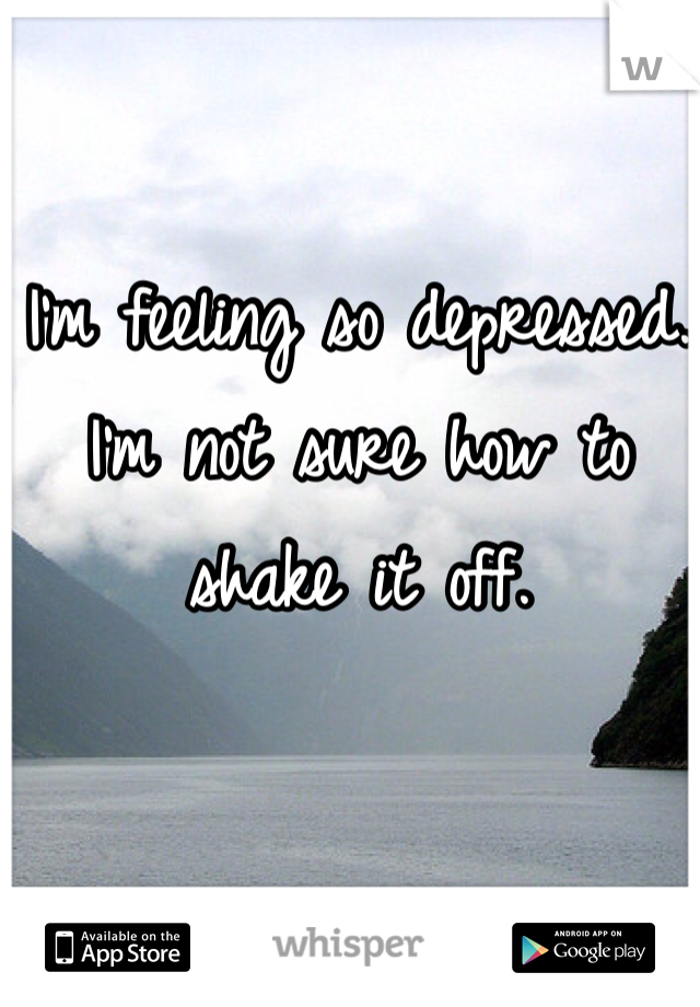 I'm feeling so depressed. I'm not sure how to shake it off.