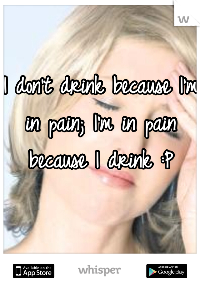 I don't drink because I'm in pain; I'm in pain because I drink :P