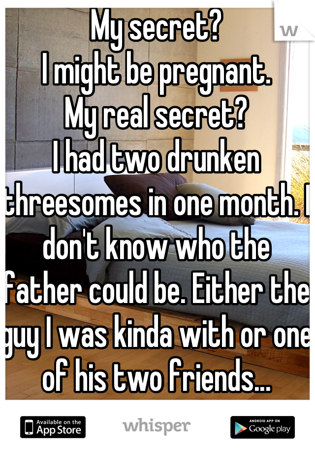My secret? 
I might be pregnant.
My real secret? 
I had two drunken threesomes in one month. I don't know who the father could be. Either the guy I was kinda with or one of his two friends...