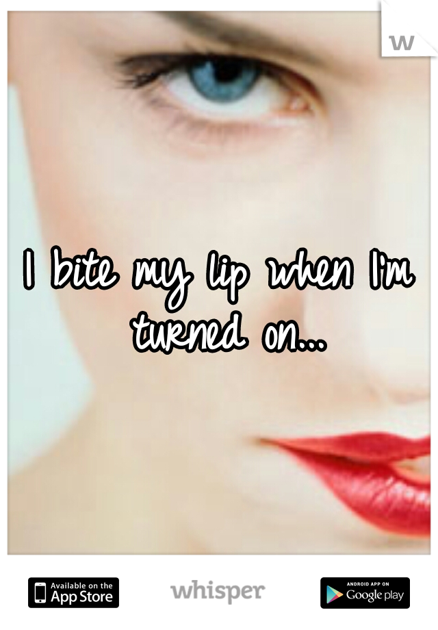I bite my lip when I'm turned on...