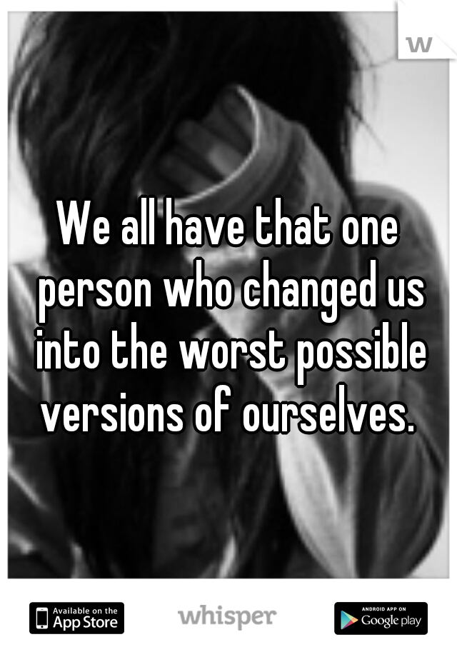 We all have that one person who changed us into the worst possible versions of ourselves. 
