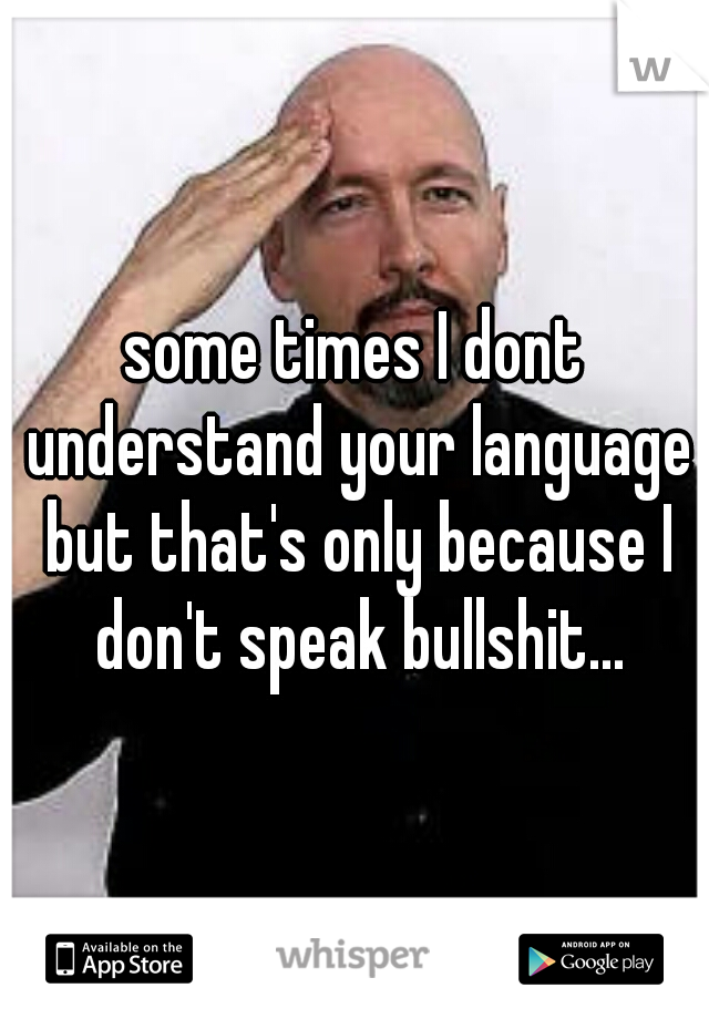 some times I dont understand your language but that's only because I don't speak bullshit...