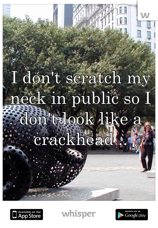 I don't scratch my neck in public so I don't look like a crackhead ..

