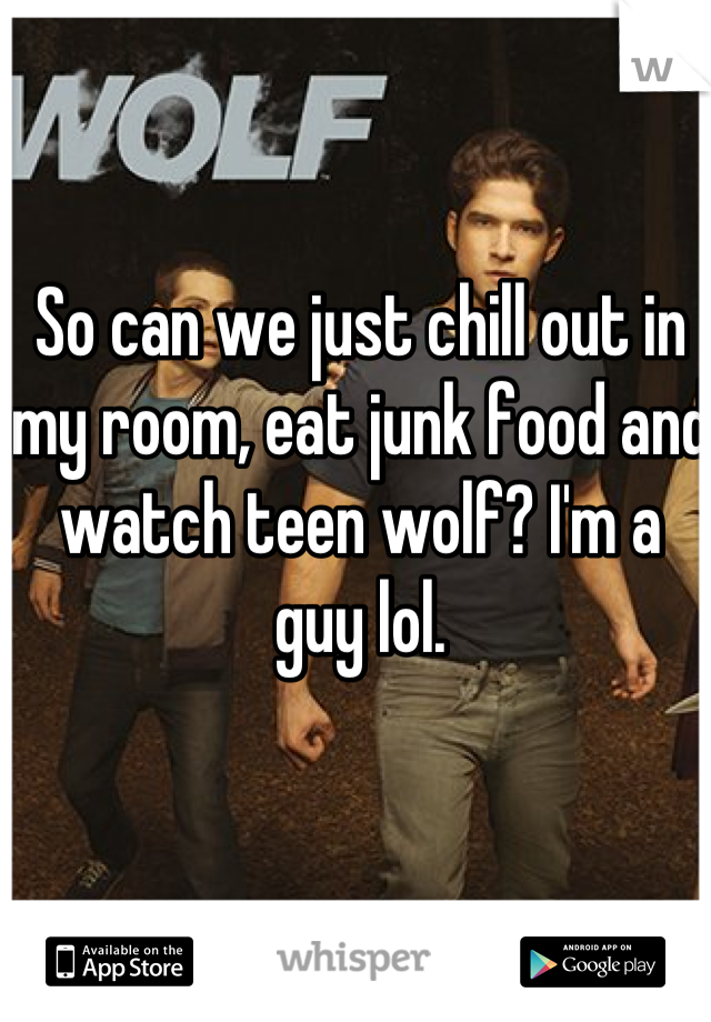 So can we just chill out in my room, eat junk food and watch teen wolf? I'm a guy lol.