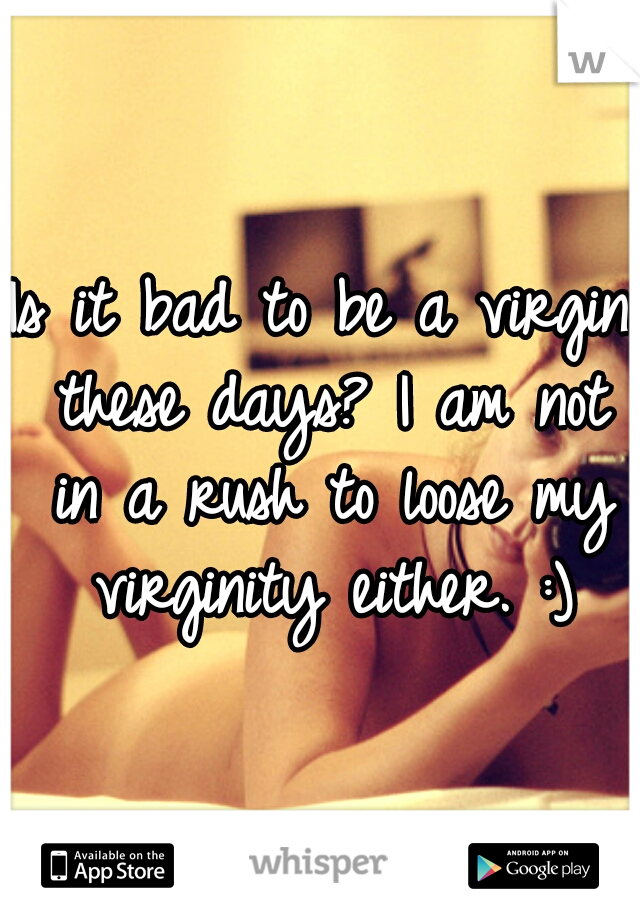 Is it bad to be a virgin these days? I am not in a rush to loose my virginity either. :)