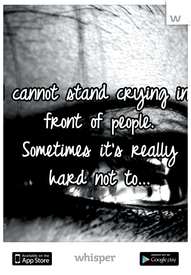 I cannot stand crying in front of people. Sometimes it's really hard not to...