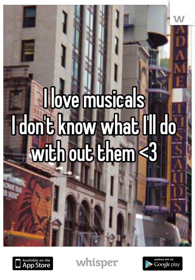 I love musicals
I don't know what I'll do with out them <3