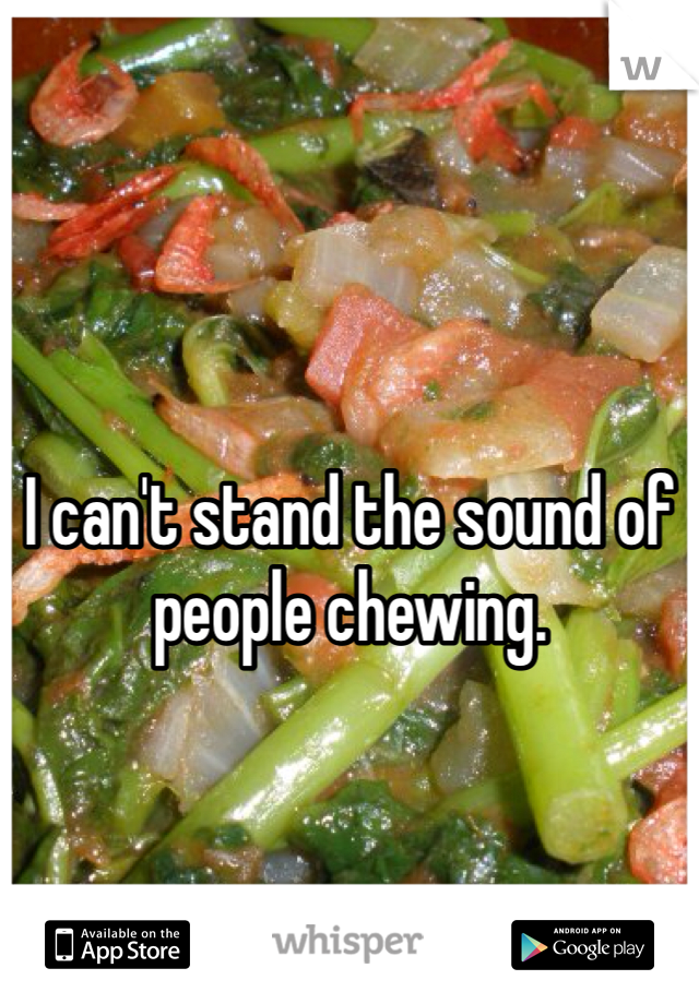 I can't stand the sound of people chewing. 