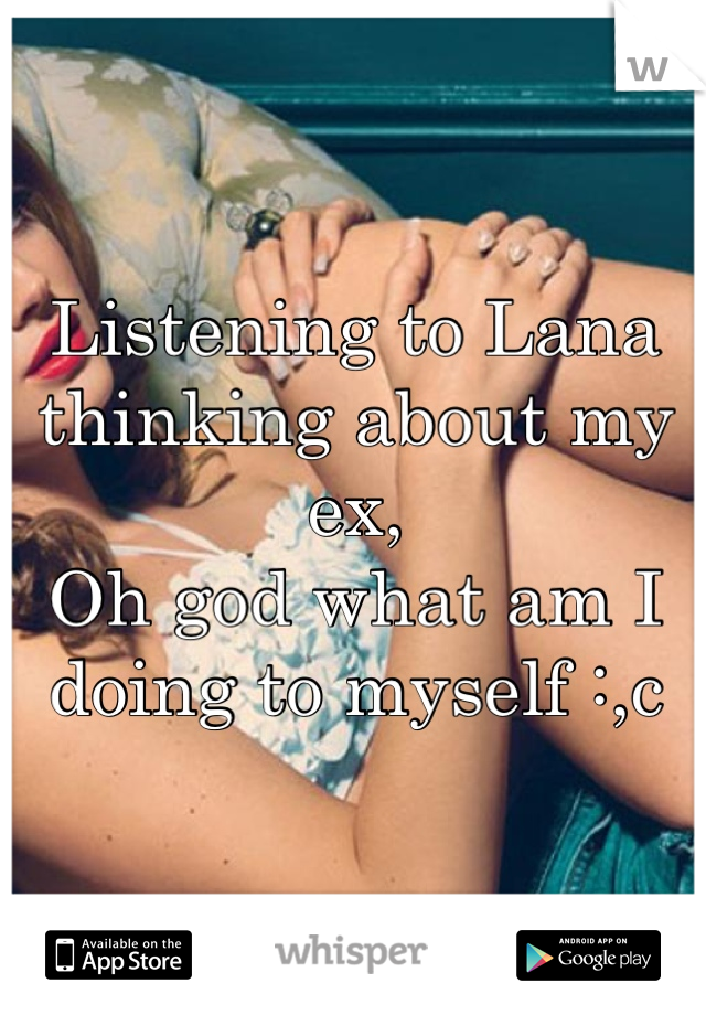 Listening to Lana thinking about my ex,
Oh god what am I doing to myself :,c