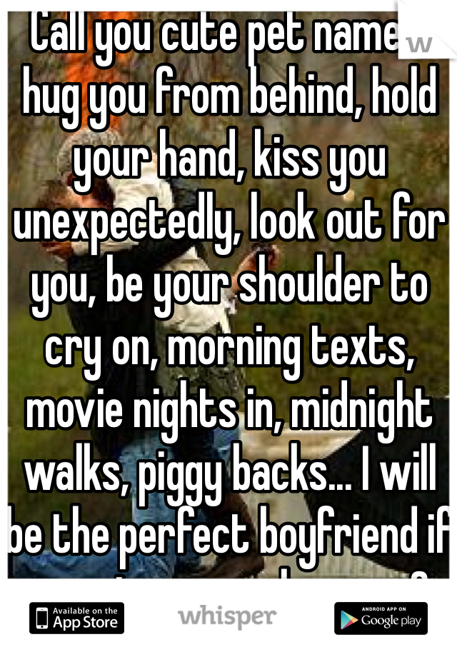 Call you cute pet names, hug you from behind, hold your hand, kiss you unexpectedly, look out for you, be your shoulder to cry on, morning texts, movie nights in, midnight walks, piggy backs... I will be the perfect boyfriend if you give me a chance <3 
