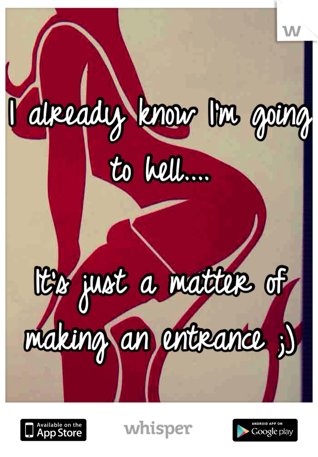 I already know I'm going to hell....

It's just a matter of making an entrance ;) 