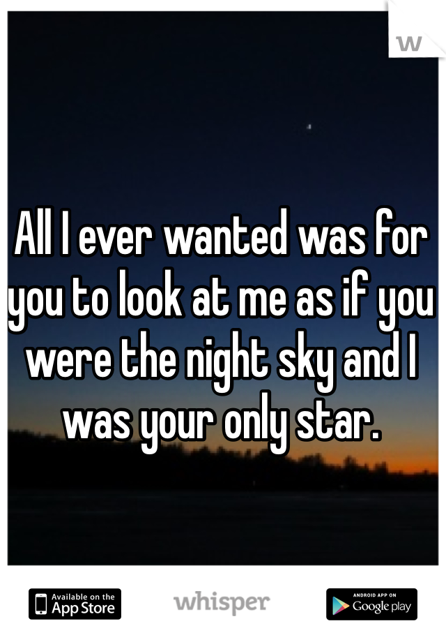 All I ever wanted was for you to look at me as if you were the night sky and I was your only star. 