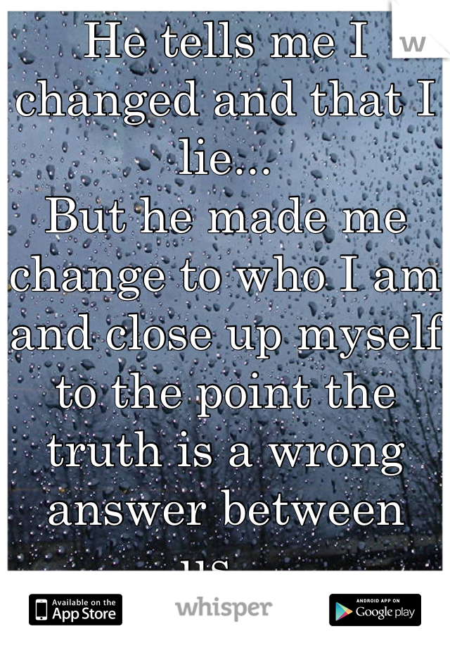 He tells me I changed and that I lie...
But he made me change to who I am and close up myself to the point the truth is a wrong answer between us...