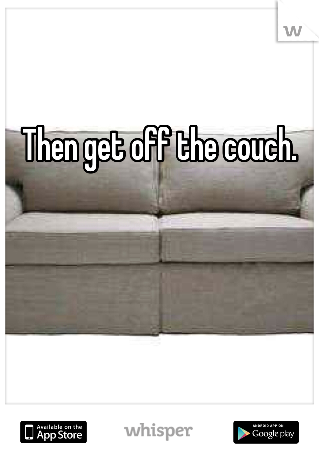 Then get off the couch.
