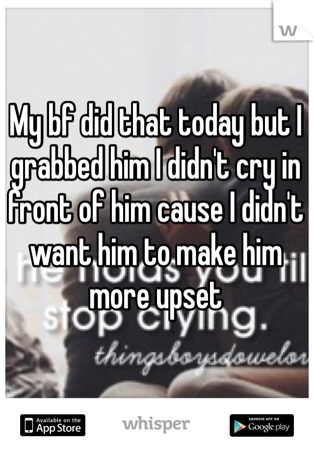 My bf did that today but I grabbed him I didn't cry in front of him cause I didn't want him to make him more upset