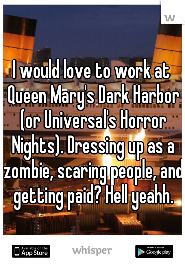 I would love to work at Queen Mary's Dark Harbor (or Universal's Horror Nights). Dressing up as a zombie, scaring people, and getting paid? Hell yeahh.