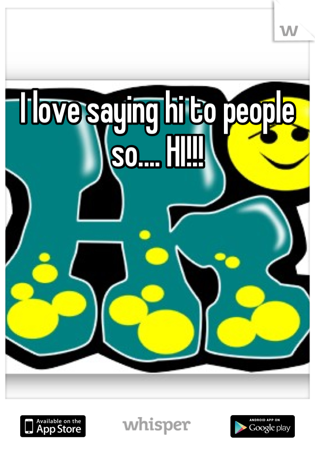 I love saying hi to people so.... HI!!!