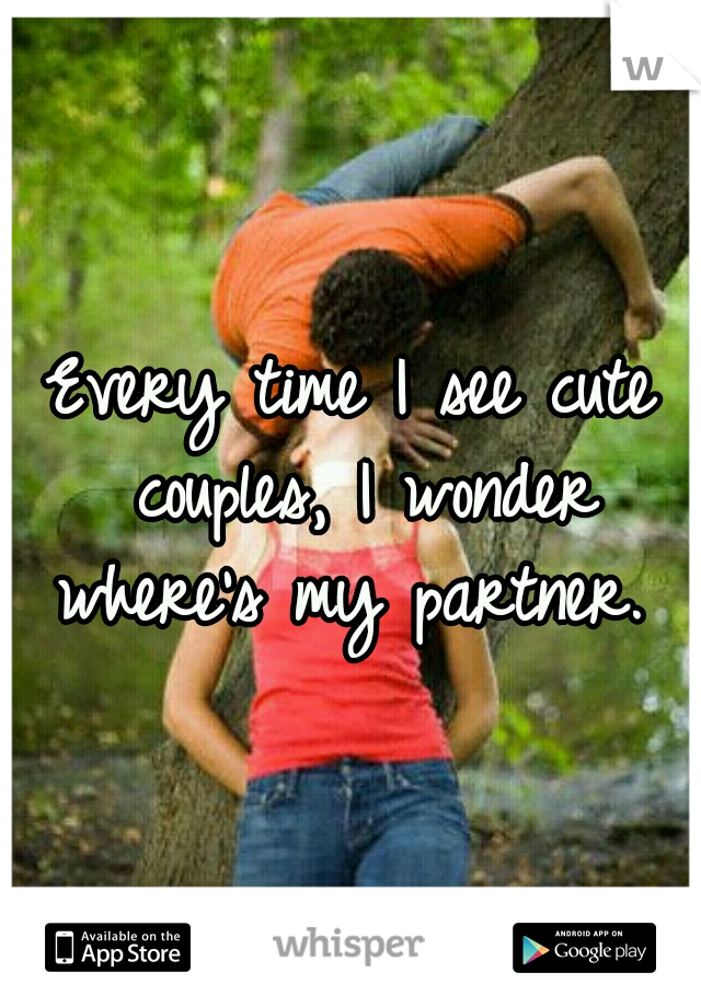 Every time I see cute couples, I wonder where's my partner. 