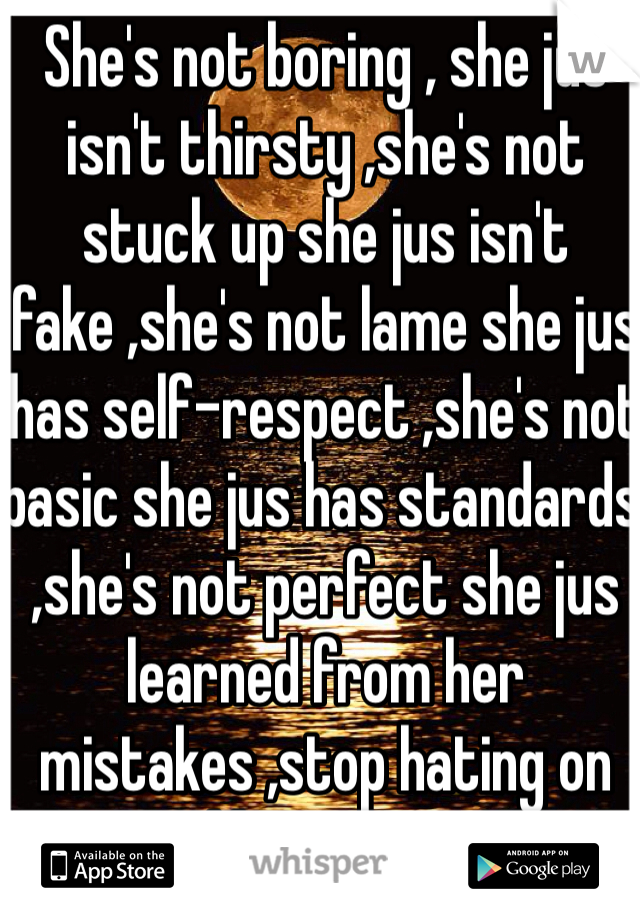 She's not boring , she jus isn't thirsty ,she's not stuck up she jus isn't fake ,she's not lame she jus has self-respect ,she's not basic she jus has standards ,she's not perfect she jus learned from her mistakes ,stop hating on her and learn something from her ! <3
