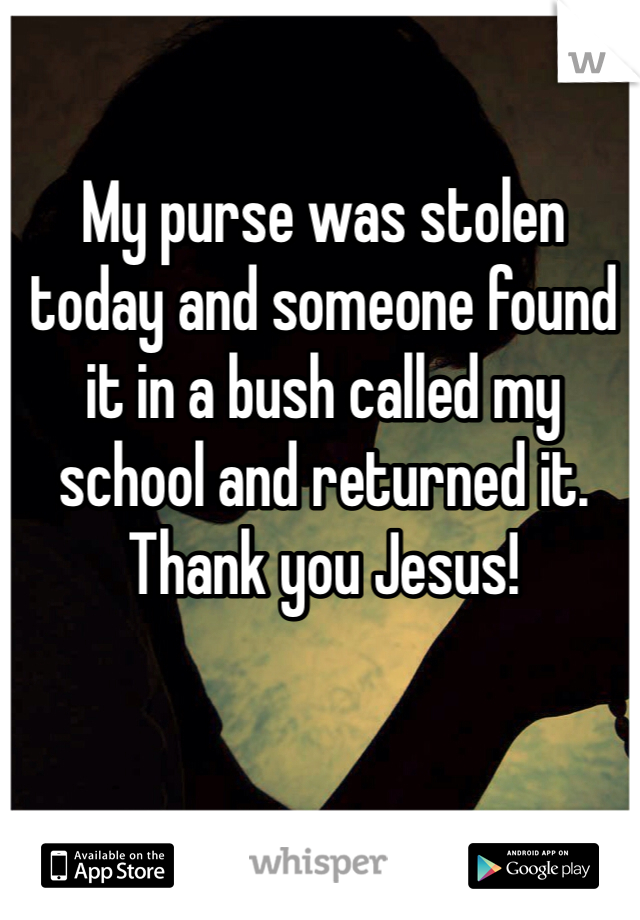 My purse was stolen today and someone found it in a bush called my school and returned it. Thank you Jesus! 