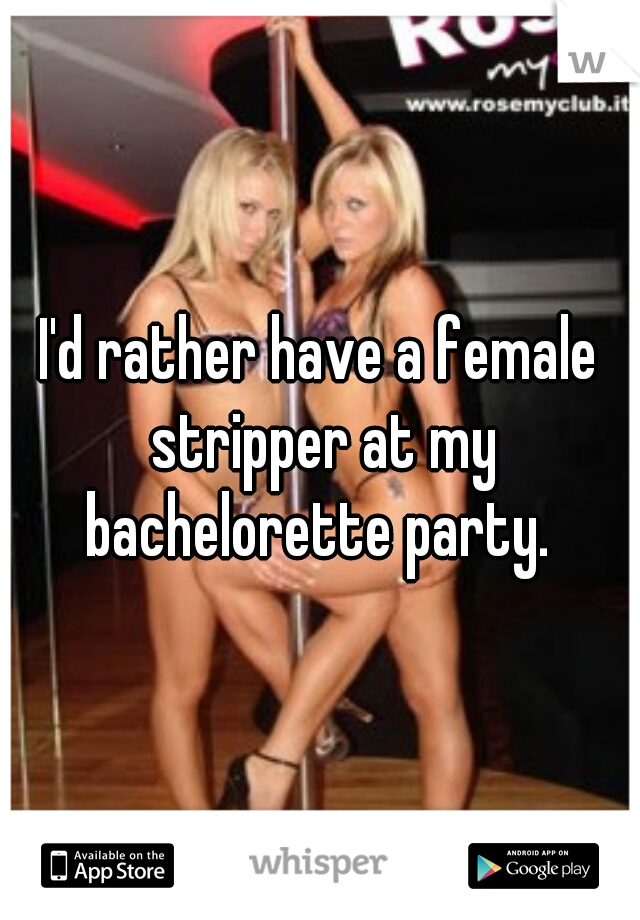 I'd rather have a female stripper at my bachelorette party. 