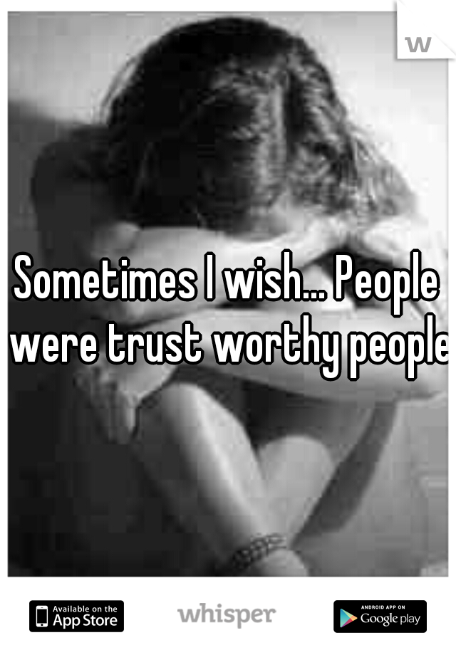 Sometimes I wish... People were trust worthy people