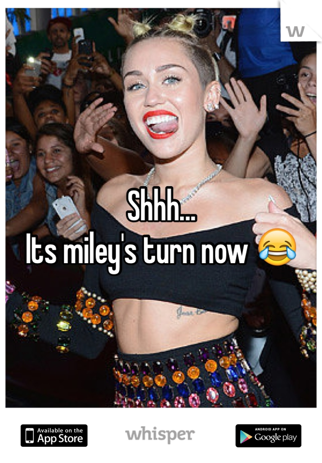 Shhh...
Its miley's turn now 😂