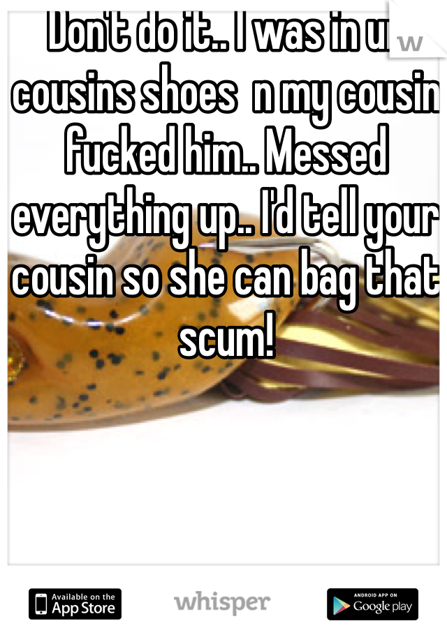 Don't do it.. I was in ur cousins shoes  n my cousin fucked him.. Messed everything up.. I'd tell your cousin so she can bag that scum!