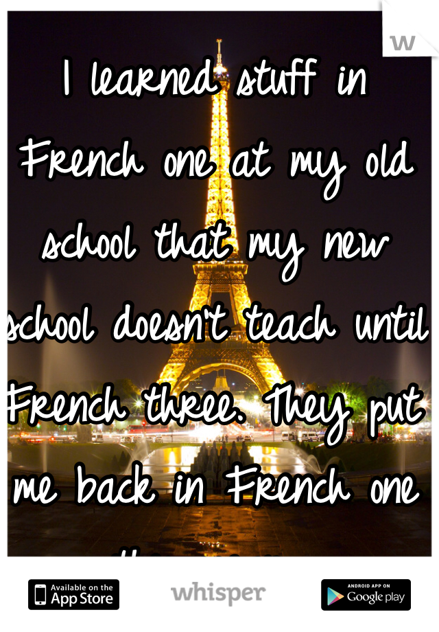 I learned stuff in French one at my old school that my new school doesn't teach until French three. They put me back in French one this year...