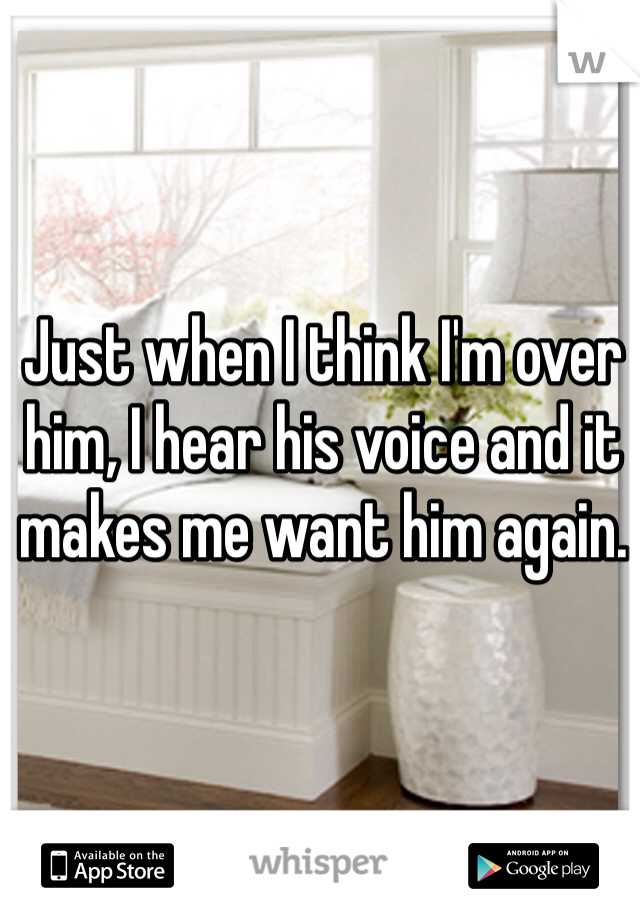 Just when I think I'm over him, I hear his voice and it makes me want him again.
