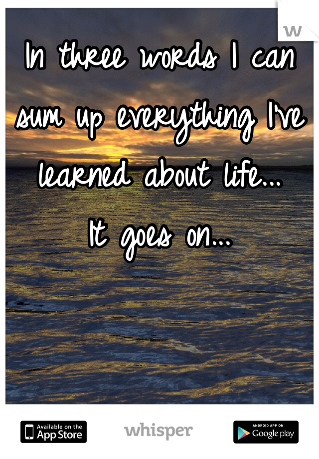 In three words I can sum up everything I've learned about life...
It goes on...