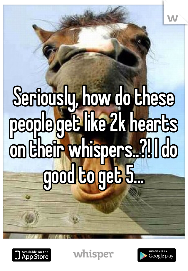 Seriously, how do these people get like 2k hearts on their whispers..?! I do good to get 5...