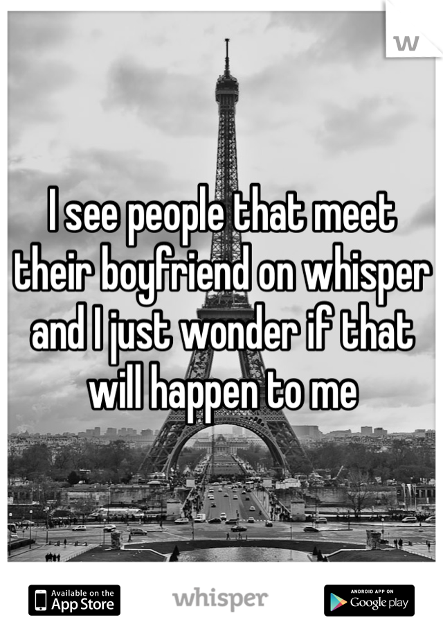 I see people that meet their boyfriend on whisper and I just wonder if that will happen to me