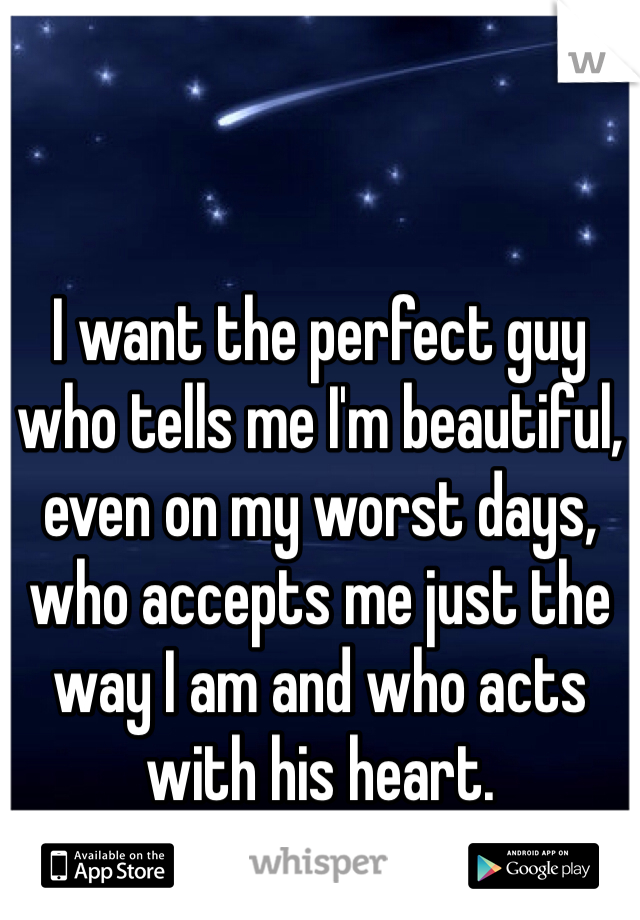 I want the perfect guy who tells me I'm beautiful, even on my worst days, who accepts me just the way I am and who acts with his heart. 