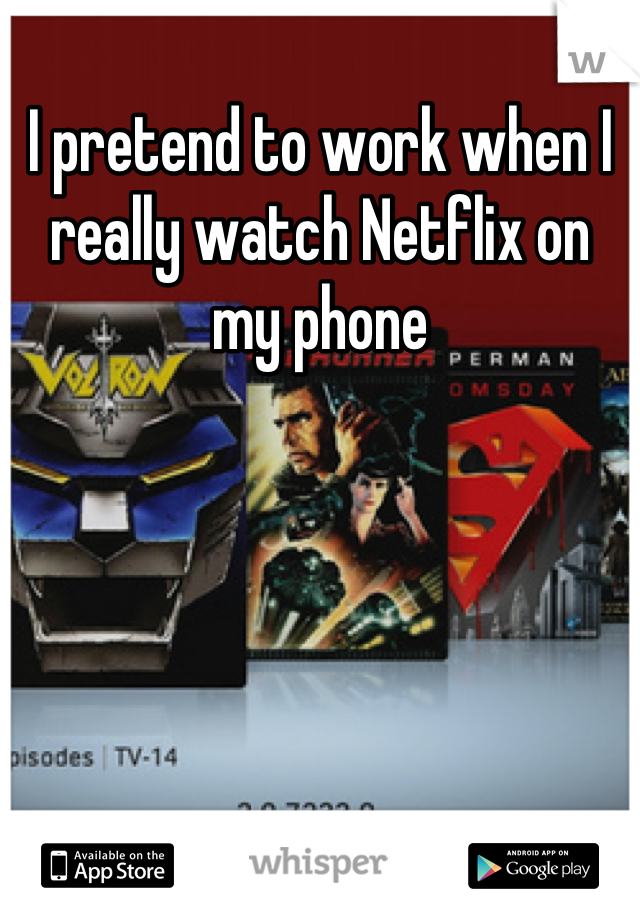 I pretend to work when I really watch Netflix on my phone