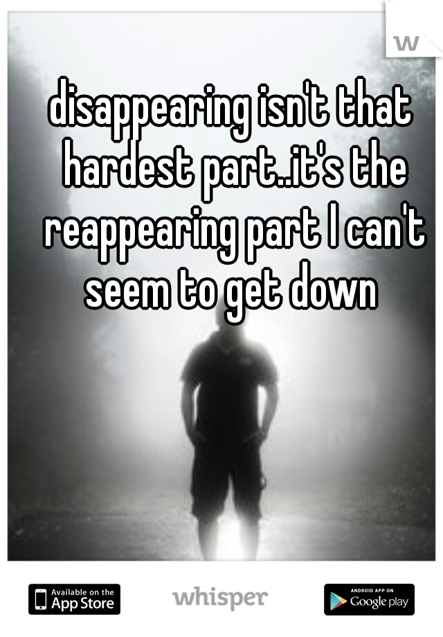 disappearing isn't that hardest part..it's the reappearing part I can't seem to get down 