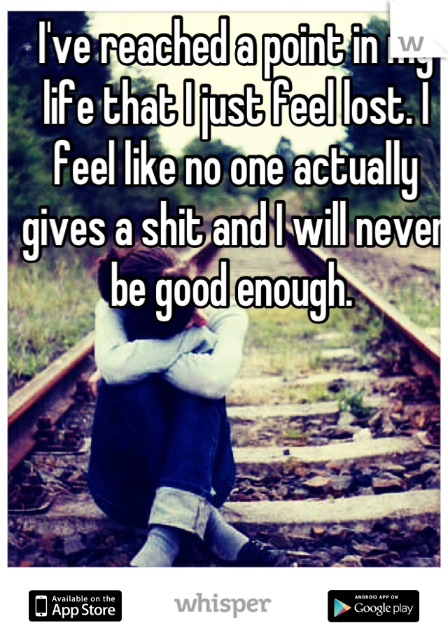 I've reached a point in my life that I just feel lost. I feel like no one actually gives a shit and I will never be good enough. 