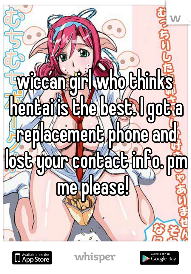 wiccan girl who thinks hentai is the best. I got a replacement phone and lost your contact info. pm me please!  