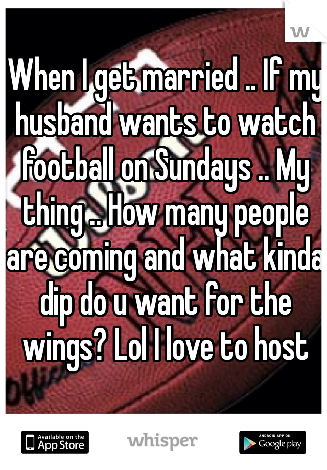 When I get married .. If my husband wants to watch football on Sundays .. My thing .. How many people are coming and what kinda dip do u want for the wings? Lol I love to host 