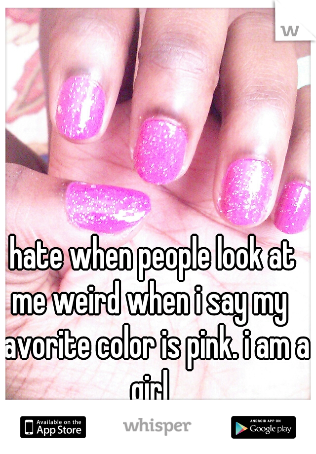 i hate when people look at me weird when i say my favorite color is pink. i am a girl