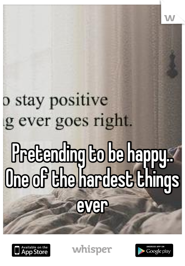 Pretending to be happy.. One of the hardest things ever