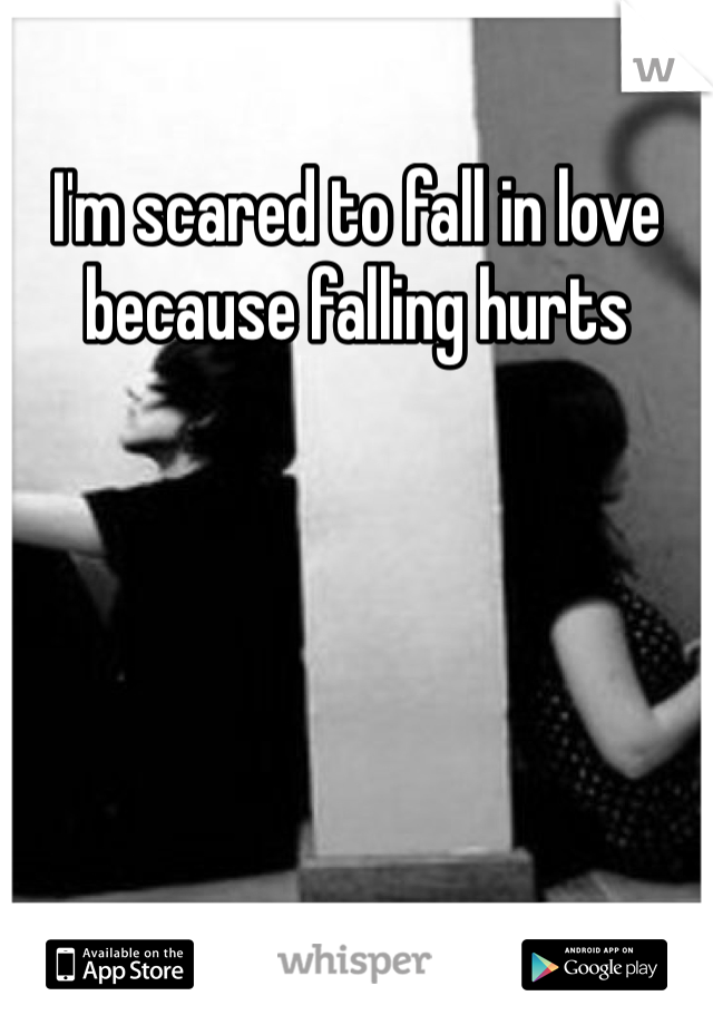 I'm scared to fall in love because falling hurts