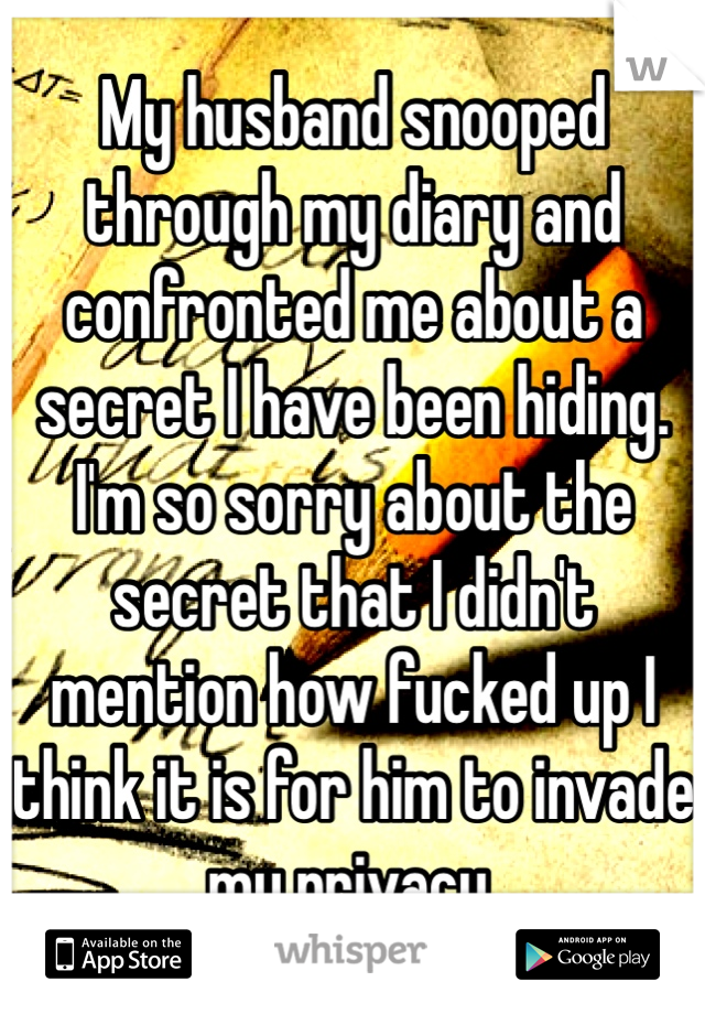 My husband snooped through my diary and confronted me about a secret I have been hiding. I'm so sorry about the secret that I didn't mention how fucked up I think it is for him to invade my privacy. 