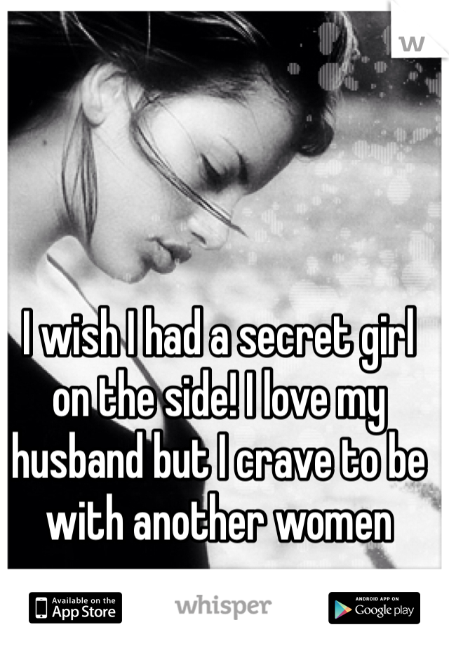 I wish I had a secret girl on the side! I love my husband but I crave to be with another women


