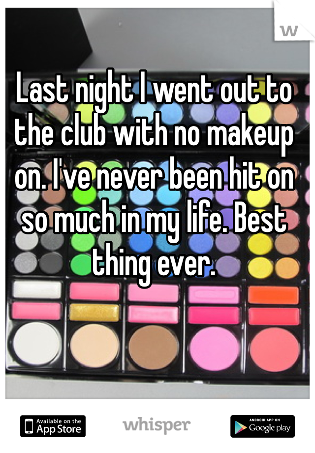 Last night I went out to the club with no makeup on. I've never been hit on so much in my life. Best thing ever. 
