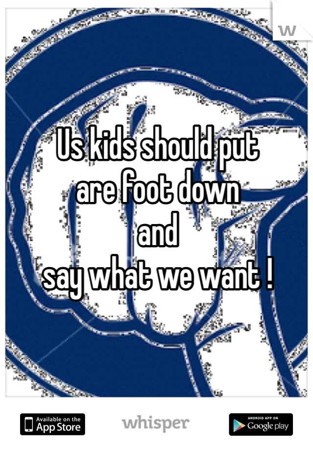 Us kids should put 
are foot down 
and 
say what we want !